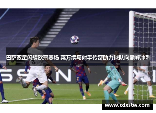 巴萨双星闪耀欧冠赛场 莱万续写射手传奇助力球队向巅峰冲刺 巴萨双星闪耀欧冠赛场 莱万续写射手传奇助力球队向巅峰冲刺