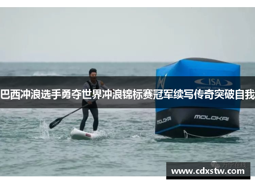 巴西冲浪选手勇夺世界冲浪锦标赛冠军续写传奇突破自我 巴西冲浪选手勇夺世界冲浪锦标赛冠军续写传奇突破自我