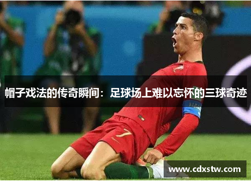 帽子戏法的传奇瞬间:足球场上难以忘怀的三球奇迹 帽子戏法的传奇瞬间:足球场上难以忘怀的三球奇迹