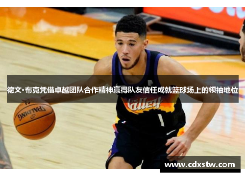 德文·布克凭借卓越团队合作精神赢得队友信任成就篮球场上的领袖地位 德文·布克凭借卓越团队合作精神赢得队友信任成就篮球场上的领袖地位